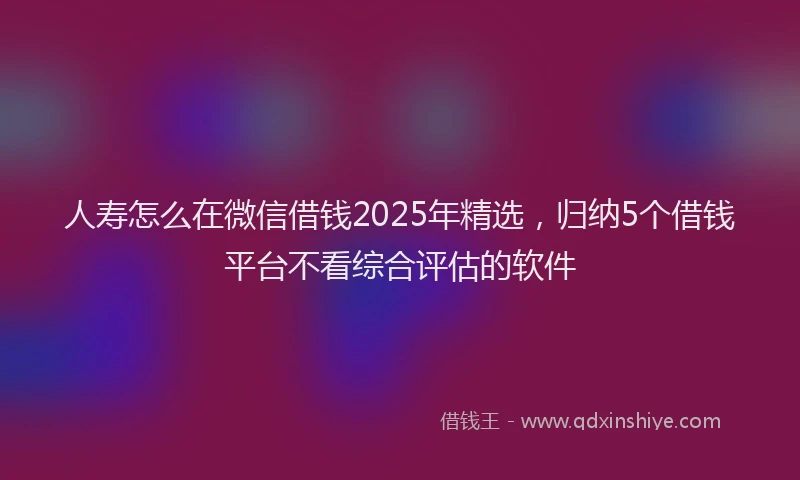人寿怎么在微信借钱2025年精选，归纳5个借钱平台不看综合评估的软件