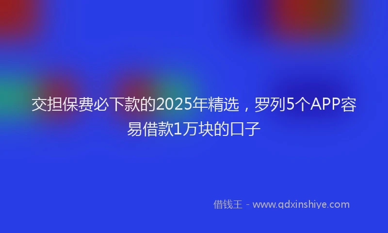 交担保费必下款的2025年精选，罗列5个APP容易借款1万块的口子