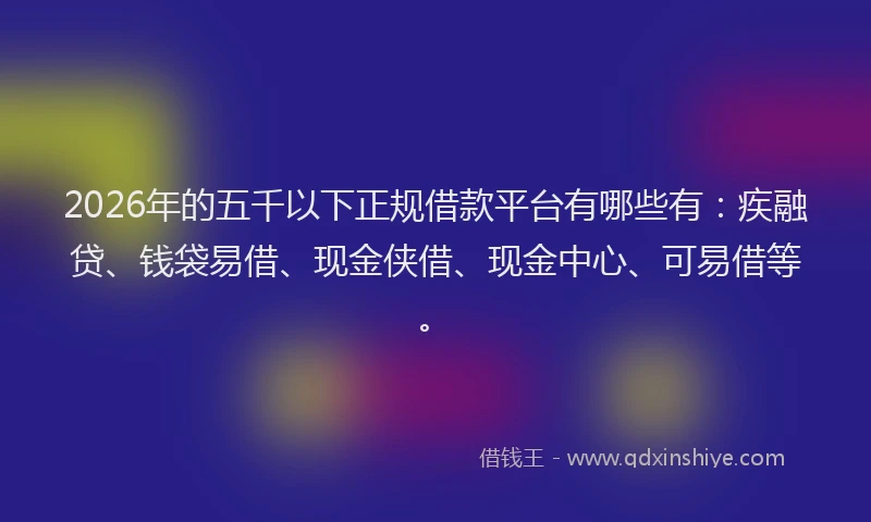 2026年的五千以下正规借款平台有哪些有：疾融贷、钱袋易借、现金侠借、现金中心、可易借等。