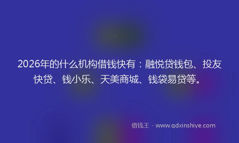 2026年的什么机构借钱快有：融悦贷钱包、投友快贷、钱小乐、天美商城、钱袋易贷等。