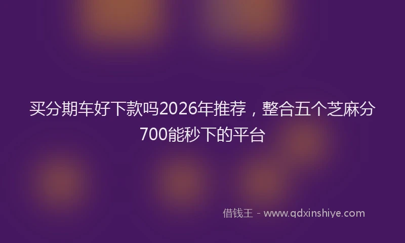 买分期车好下款吗2026年推荐，整合五个芝麻分700能秒下的平台
