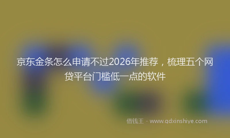 京东金条怎么申请不过2026年推荐，梳理五个网贷平台门槛低一点的软件