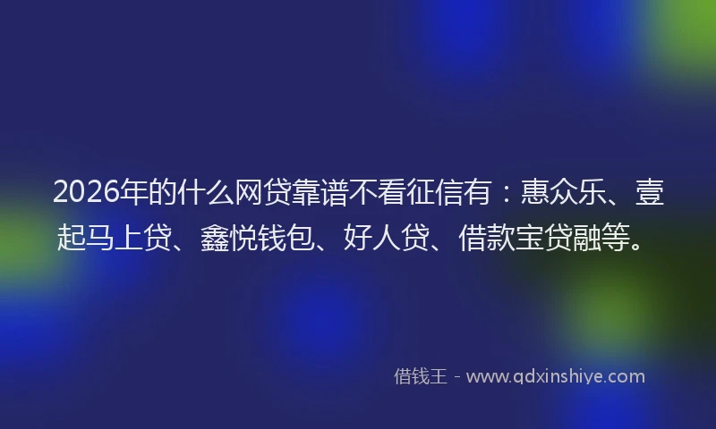 2026年的什么网贷靠谱不看征信有：惠众乐、壹起马上贷、鑫悦钱包、好人贷、借款宝贷融等。