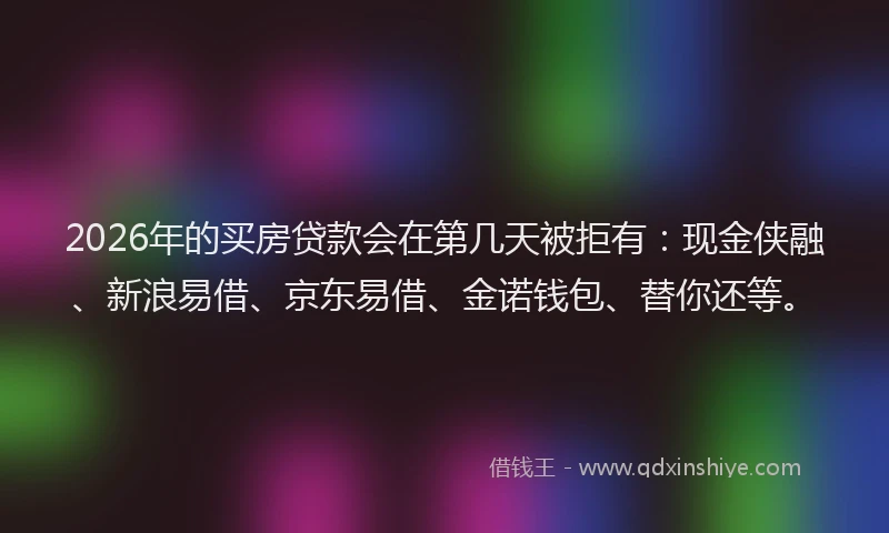 2026年的买房贷款会在第几天被拒有：现金侠融、新浪易借、京东易借、金诺钱包、替你还等。