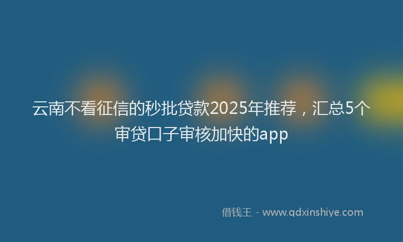 云南不看征信的秒批贷款2025年推荐，汇总5个审贷口子审核加快的app