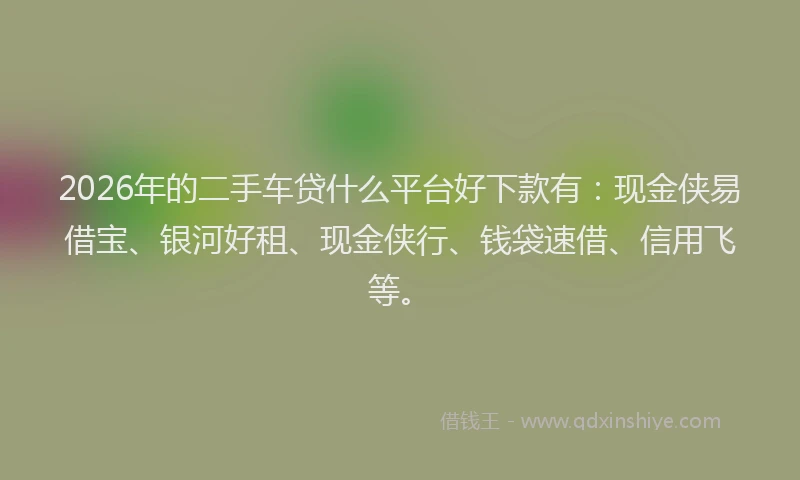2026年的二手车贷什么平台好下款有：现金侠易借宝、银河好租、现金侠行、钱袋速借、信用飞等。