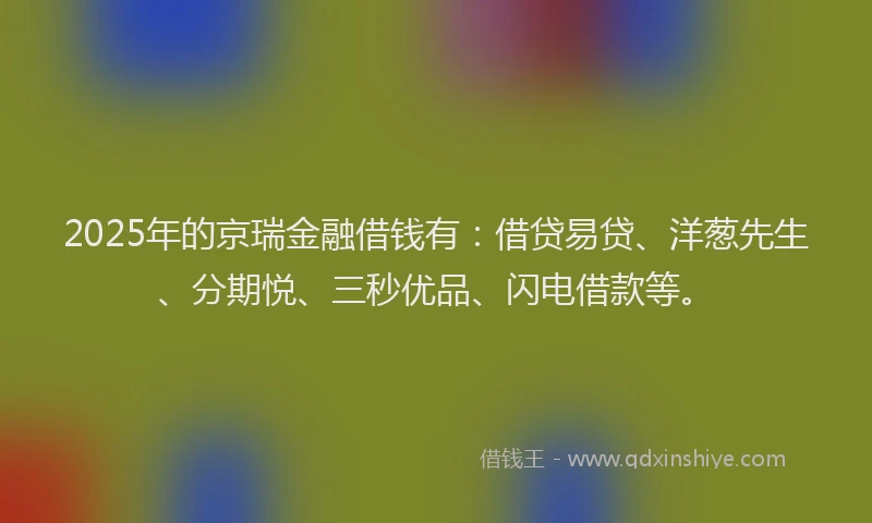 2025年的京瑞金融借钱有：借贷易贷、洋葱先生、分期悦、三秒优品、闪电借款等。