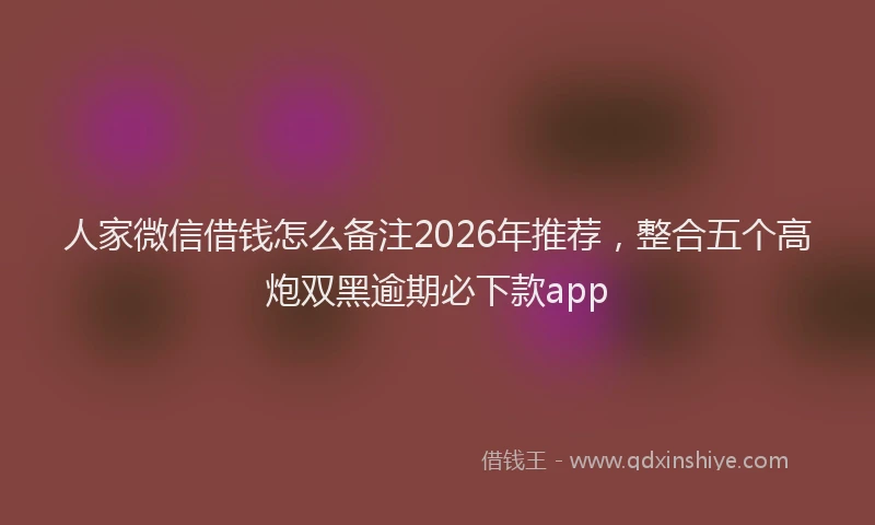 人家微信借钱怎么备注2026年推荐，整合五个高炮双黑逾期必下款app