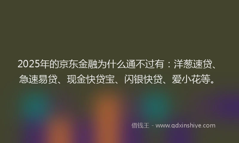 2025年的京东金融为什么通不过有：洋葱速贷、急速易贷、现金快贷宝、闪银快贷、爱小花等。