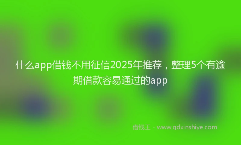 什么app借钱不用征信2025年推荐，整理5个有逾期借款容易通过的app