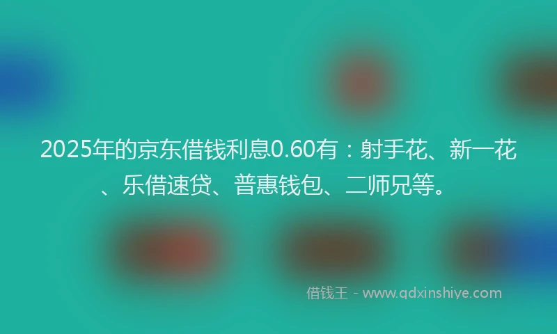 2025年的京东借钱利息0.60有：射手花、新一花、乐借速贷、普惠钱包、二师兄等。