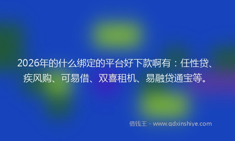 2026年的什么绑定的平台好下款啊有:任性贷、疾风购、可易借、双喜租机、易融贷通宝等。