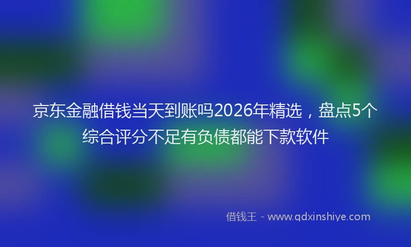京东金融借钱当天到账吗2026年精选,盘点5个综合评分不足有负债都能下款软件