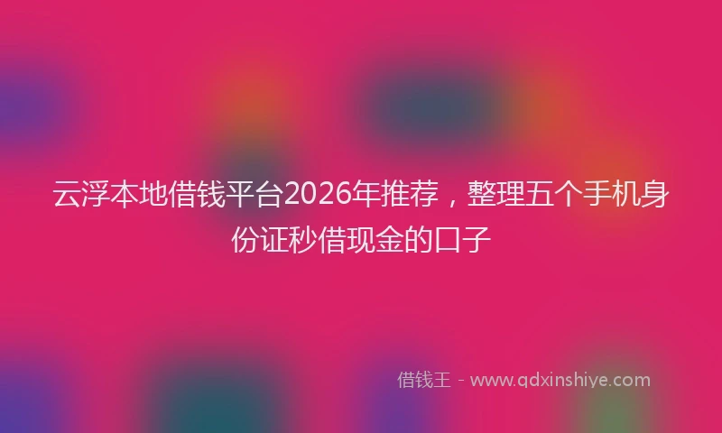 云浮本地借钱平台2026年推荐，整理五个手机身份证秒借现金的口子