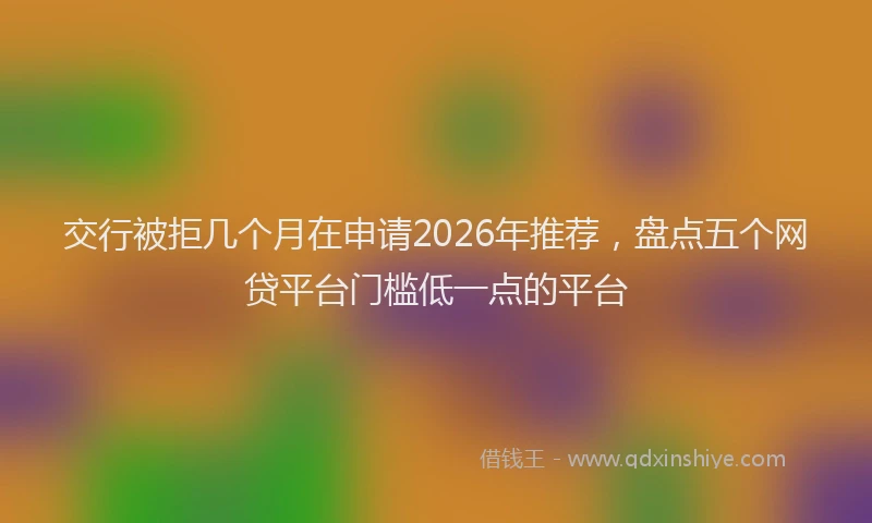 交行被拒几个月在申请2026年推荐，盘点五个网贷平台门槛低一点的平台