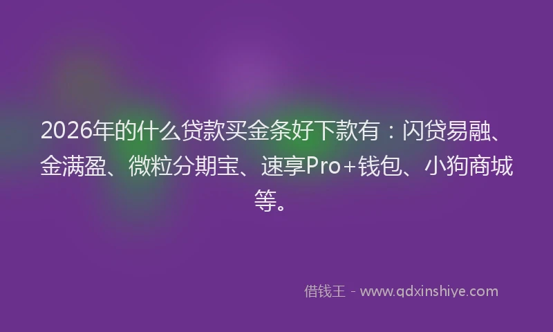 2026年的什么贷款买金条好下款有:闪贷易融、金满盈、微粒分期宝、速享Pro+钱包、小狗商城等。