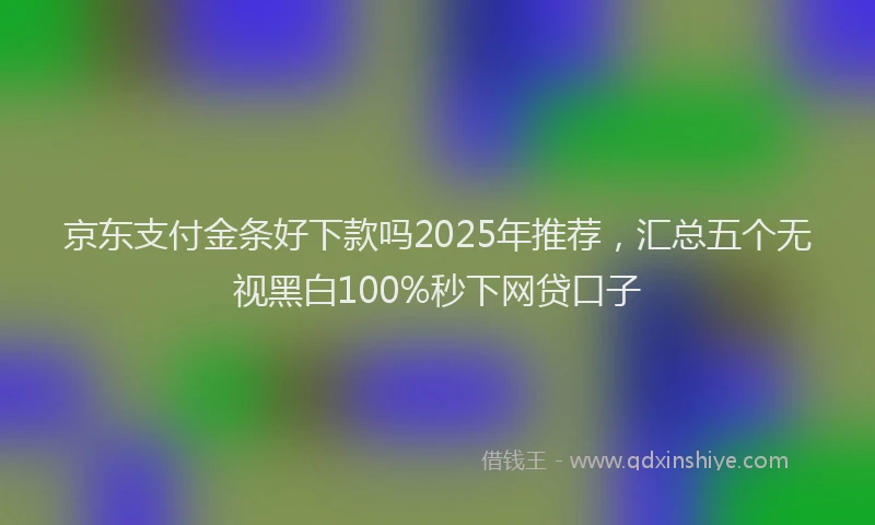 京东支付金条好下款吗2025年推荐，汇总五个无视黑白100%秒下网贷口子