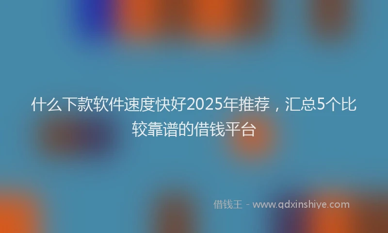 什么下款软件速度快好2025年推荐，汇总5个比较靠谱的借钱平台