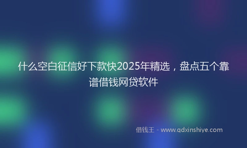 什么空白征信好下款快2025年精选，盘点五个靠谱借钱网贷软件