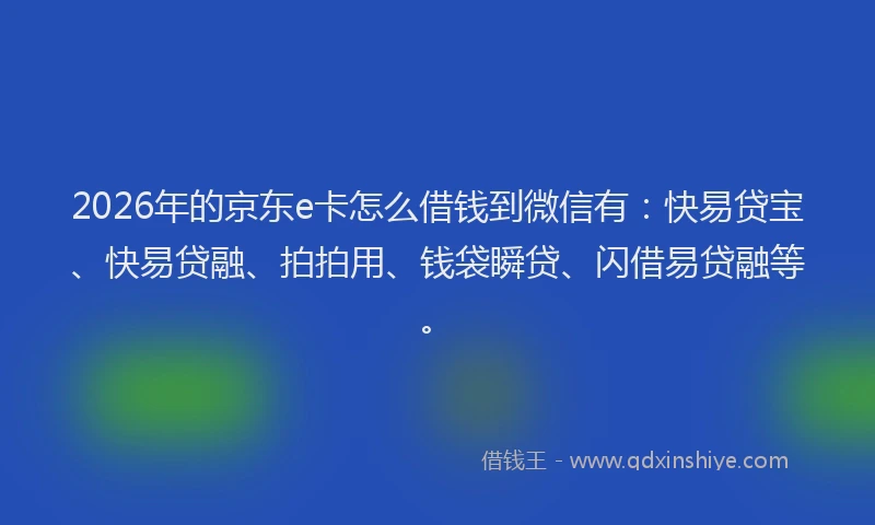 2026年的京东e卡怎么借钱到微信有:快易贷宝、快易贷融、拍拍用、钱袋瞬贷、闪借易贷融等。