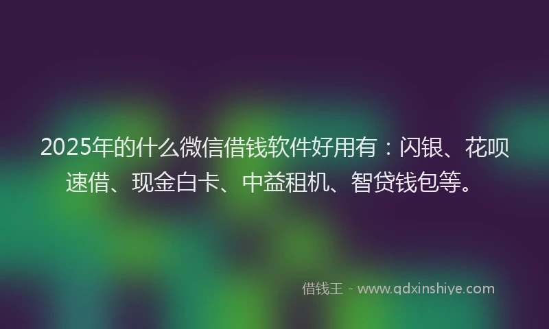 2025年的什么微信借钱软件好用有：闪银、花呗速借、现金白卡、中益租机、智贷钱包等。