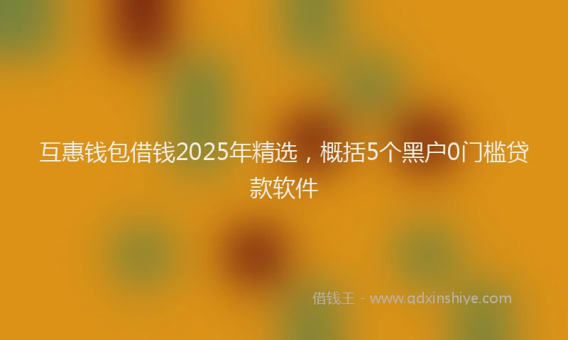 互惠钱包借钱2025年精选，概括5个黑户0门槛贷款软件