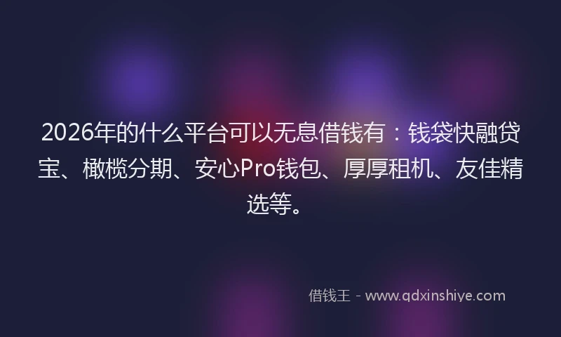 2026年的什么平台可以无息借钱有:钱袋快融贷宝、橄榄分期、安心Pro钱包、厚厚租机、友佳精选等。