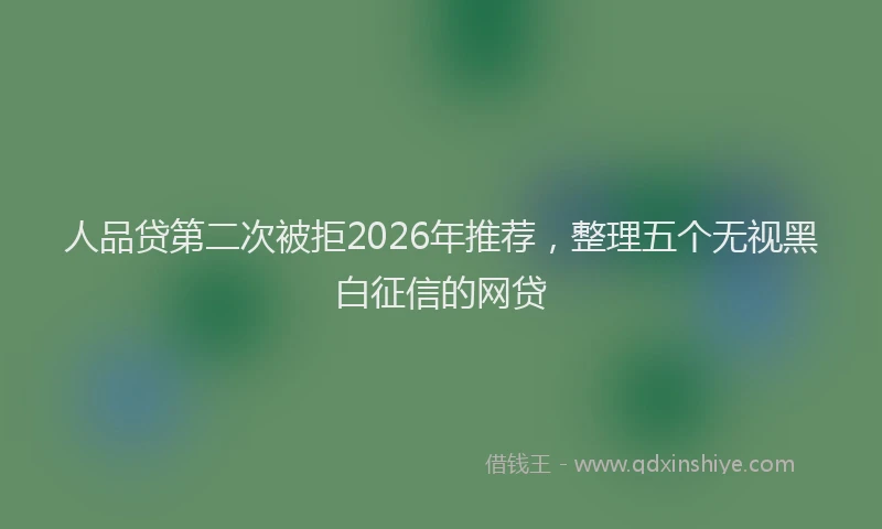 人品贷第二次被拒2026年推荐，整理五个无视黑白征信的网贷