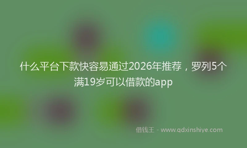 什么平台下款快容易通过2026年推荐，罗列5个满19岁可以借款的app