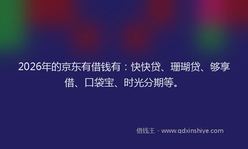 2026年的京东有借钱有：快快贷、珊瑚贷、够享借、口袋宝、时光分期等。