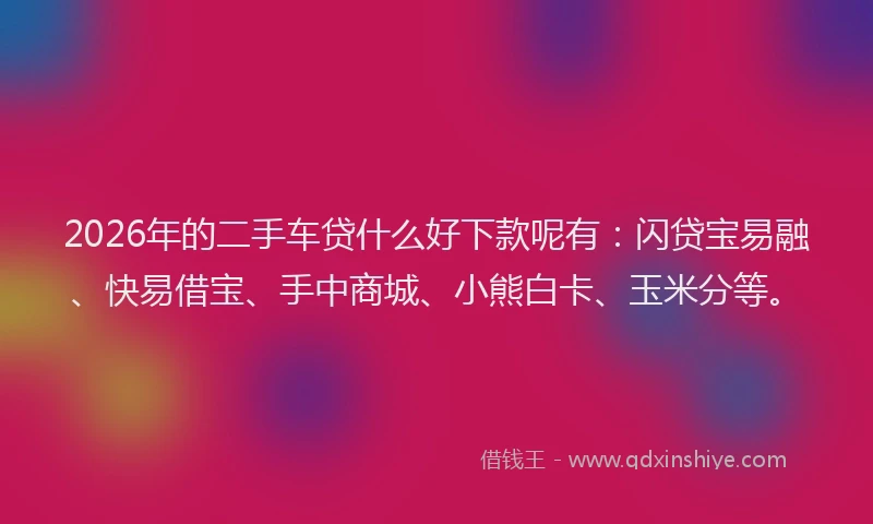 2026年的二手车贷什么好下款呢有:闪贷宝易融、快易借宝、手中商城、小熊白卡、玉米分等。