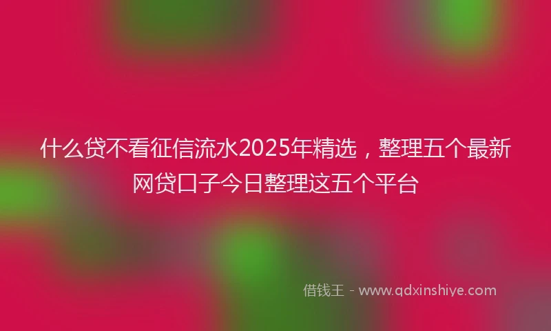 什么贷不看征信流水2025年精选，整理五个最新网贷口子今日整理这五个平台