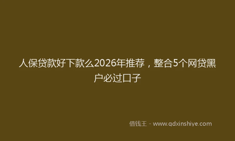 人保贷款好下款么2026年推荐，整合5个网贷黑户必过口子