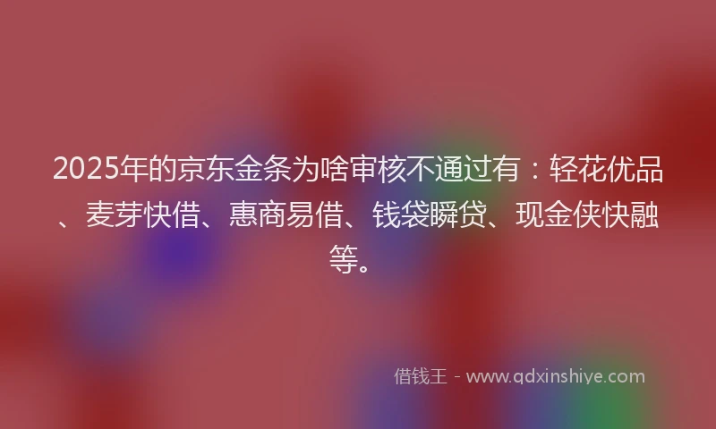 2025年的京东金条为啥审核不通过有：轻花优品、麦芽快借、惠商易借、钱袋瞬贷、现金侠快融等。