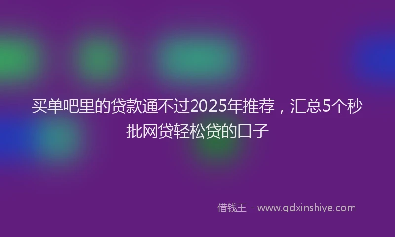 买单吧里的贷款通不过2025年推荐，汇总5个秒批网贷轻松贷的口子
