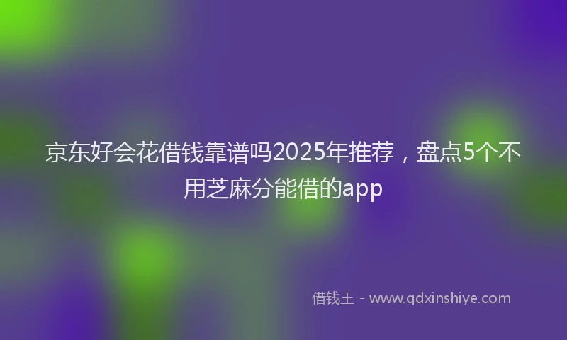 京东好会花借钱靠谱吗2025年推荐，盘点5个不用芝麻分能借的app
