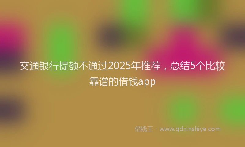 交通银行提额不通过2025年推荐，总结5个比较靠谱的借钱app