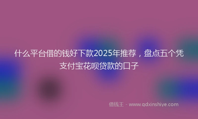 什么平台借的钱好下款2025年推荐，盘点五个凭支付宝花呗贷款的口子