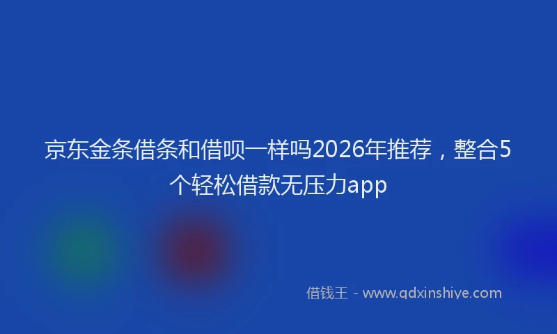 京东金条借条和借呗一样吗2026年推荐，整合5个轻松借款无压力app