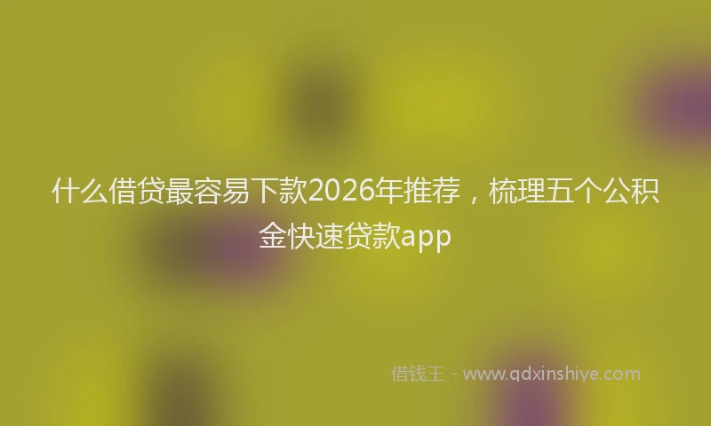 什么借贷最容易下款2026年推荐，梳理五个公积金快速贷款app