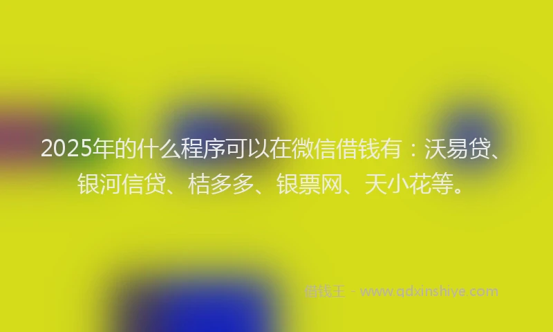 2025年的什么程序可以在微信借钱有：沃易贷、银河信贷、桔多多、银票网、天小花等。