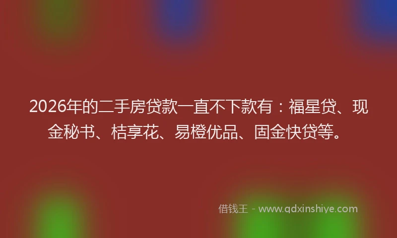 2026年的二手房贷款一直不下款有：福星贷、现金秘书、桔享花、易橙优品、固金快贷等。