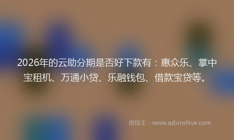 2026年的云助分期是否好下款有:惠众乐、掌中宝租机、万通小贷、乐融钱包、借款宝贷等。
