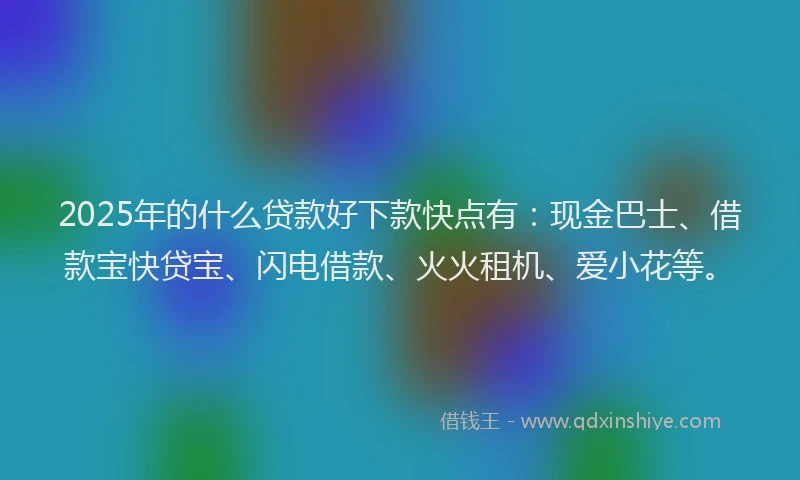 2025年的什么贷款好下款快点有:现金巴士、借款宝快贷宝、闪电借款、火火租机、爱小花等。
