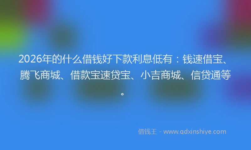 2026年的什么借钱好下款利息低有：钱速借宝、腾飞商城、借款宝速贷宝、小吉商城、信贷通等。
