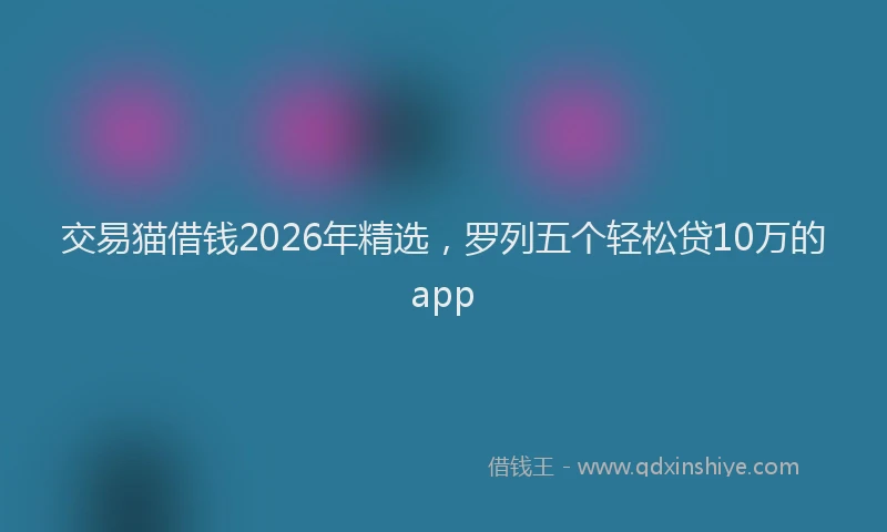 交易猫借钱2026年精选,罗列五个轻松贷10万的app