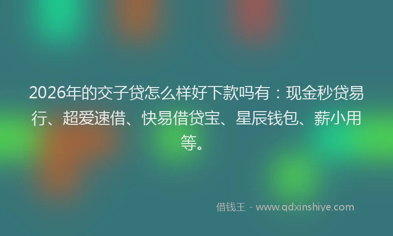 2026年的交子贷怎么样好下款吗有：现金秒贷易行、超爱速借、快易借贷宝、星辰钱包、薪小用等。