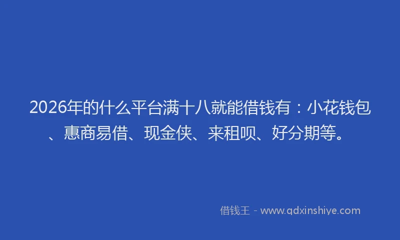 2026年的什么平台满十八就能借钱有：小花钱包、惠商易借、现金侠、来租呗、好分期等。