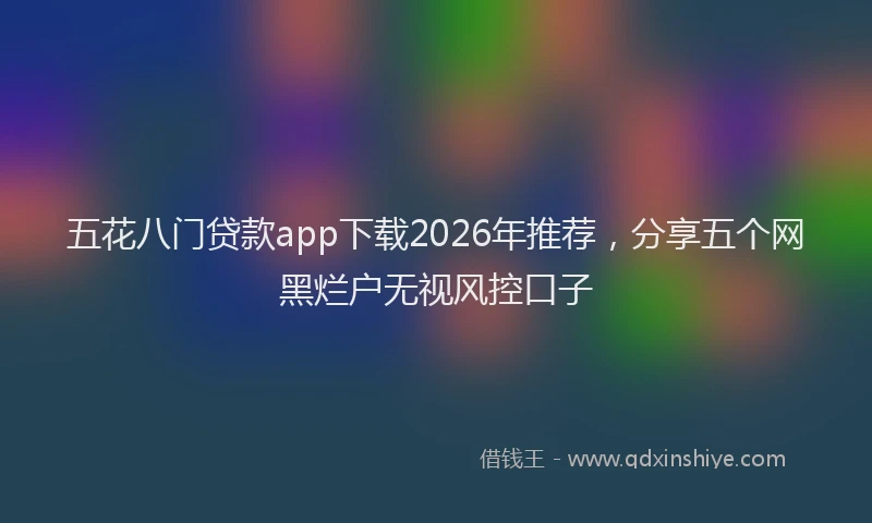 五花八门贷款app下载2026年推荐，分享五个网黑烂户无视风控口子