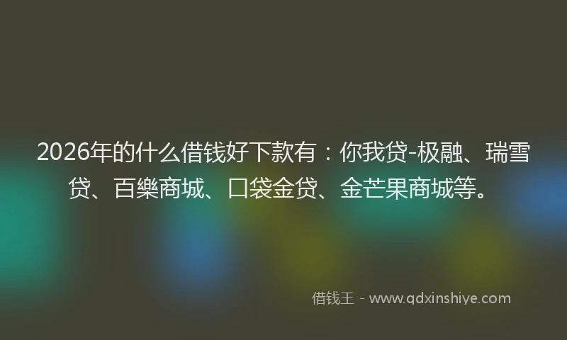2026年的什么借钱好下款有：你我贷-极融、瑞雪贷、百樂商城、口袋金贷、金芒果商城等。